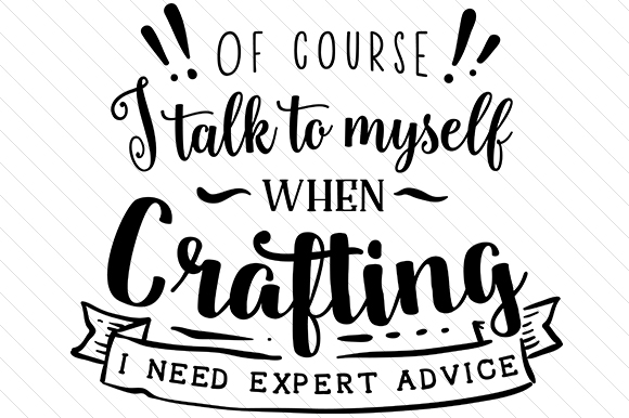 Of Course I Talk to Myself when Crafting. I Need Expert Advice. - Download Now